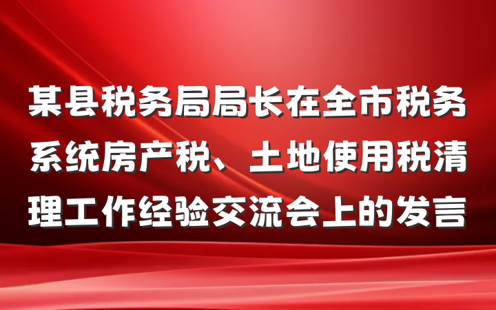 某县税务局局长在全市税务系统房产税、土地使用税清理工作经验交流会上的发言