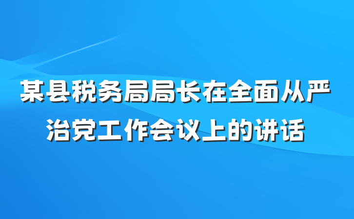 某县税务局局长在全面从严治党工作会议上的讲话
