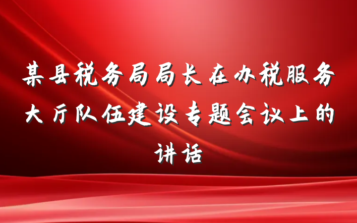 某县税务局局长在办税服务大厅队伍建设专题会议上的讲话