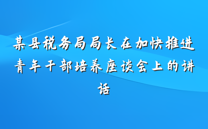 某县税务局局长在加快推进青年干部培养座谈会上的讲话