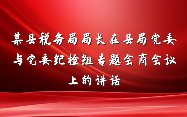 某县税务局局长在县局党委与党委纪检组专题会商会议上的讲话