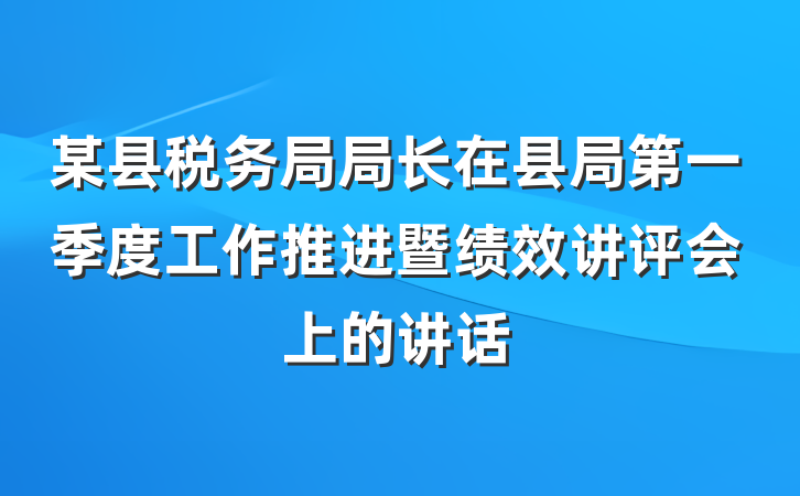 某县税务局局长在县局第一季度工作推进暨绩效讲评会上的讲话