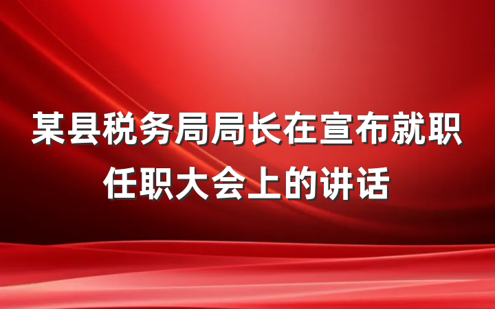某县税务局局长在宣布就职任职大会上的讲话