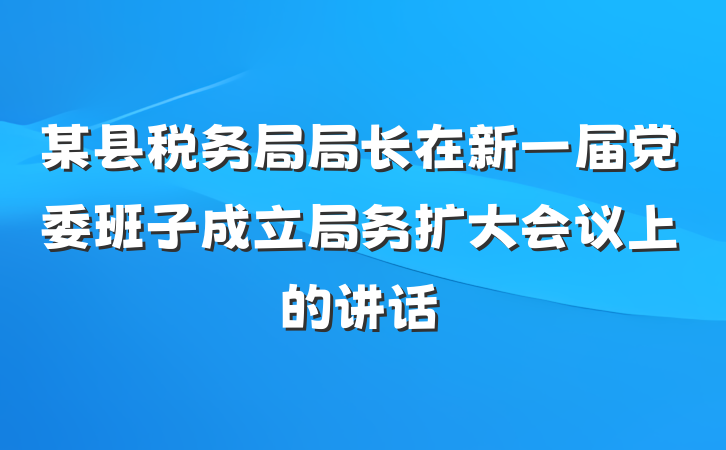 某县税务局局长在新一届党委班子成立局务扩大会议上的讲话