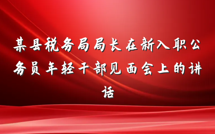 某县税务局局长在新入职公务员年轻干部见面会上的讲话