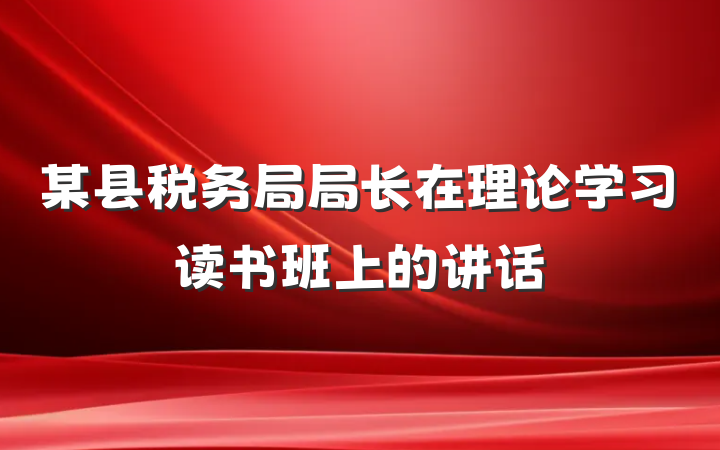 某县税务局局长在理论学习读书班上的讲话