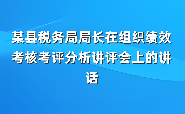 某县税务局局长在组织绩效考核考评分析讲评会上的讲话
