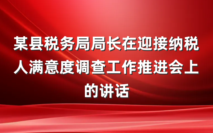 某县税务局局长在迎接纳税人满意度调查工作推进会上的讲话