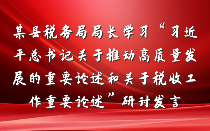 某县税务局局长学习“习近平总书记关于推动高质量发展的重要论述和关于税收工作重要论述”研讨发言