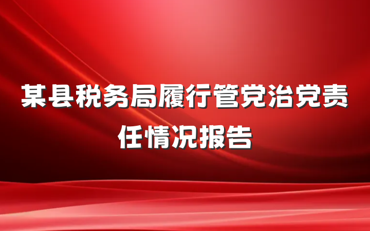 某县税务局履行管党治党责任情况报告