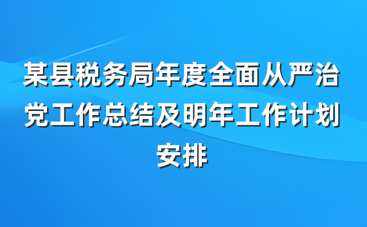 某县税务局年度全面从严治党工作总结及明年工作计划安排