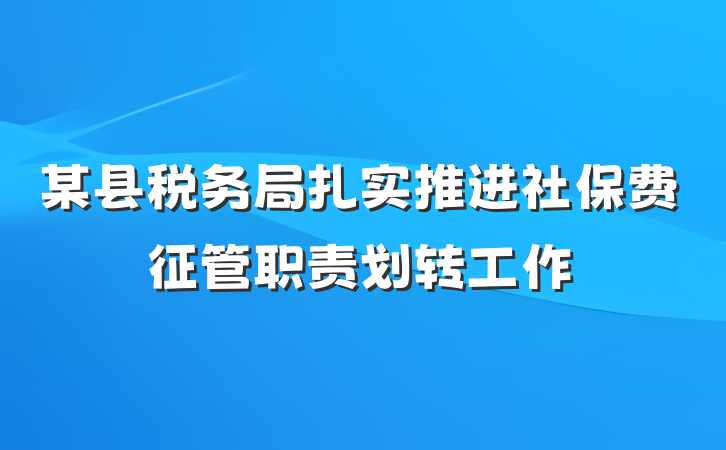 某县税务局扎实推进社保费征管职责划转工作