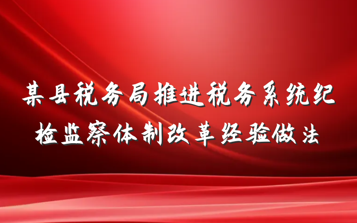某县税务局推进税务系统纪检监察体制改革经验做法