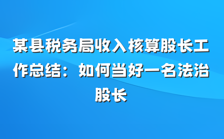 某县税务局收入核算股长工作总结：如何当好一名法治股长