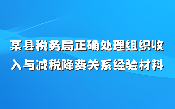某县税务局正确处理组织收入与减税降费关系经验材料