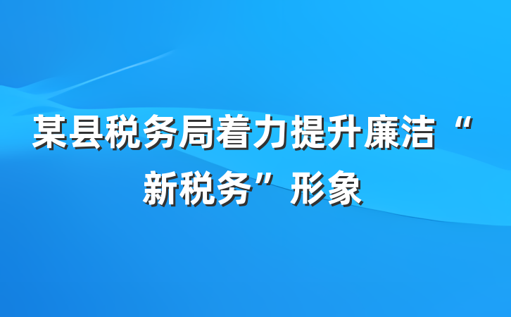 某县税务局着力提升廉洁“新税务”形象