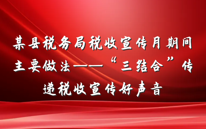 某县税务局税收宣传月期间主要做法——“三结合”传递税收宣传好声音