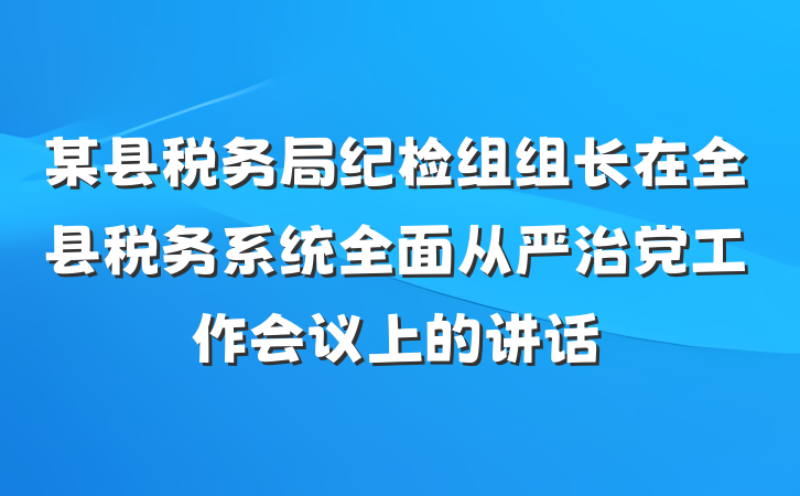 某县税务局纪检组组长在全县税务系统全面从严治党工作会议上的讲话