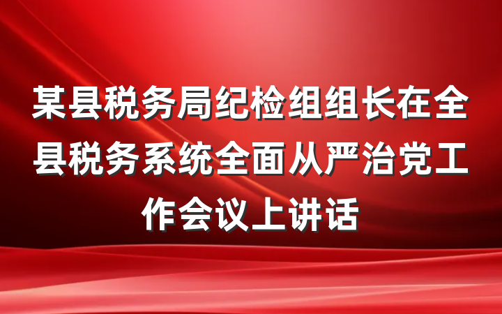 某县税务局纪检组组长在全县税务系统全面从严治党工作会议上讲话