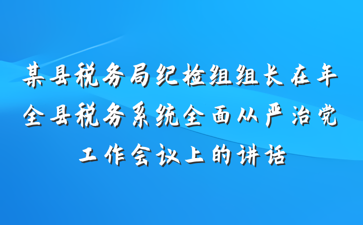 某县税务局纪检组组长在年全县税务系统全面从严治党工作会议上的讲话