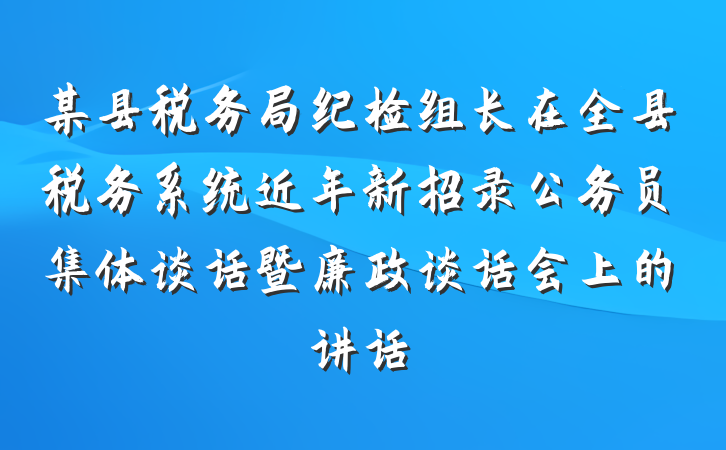 某县税务局纪检组长在全县税务系统近年新招录公务员集体谈话暨廉政谈话会上的讲话