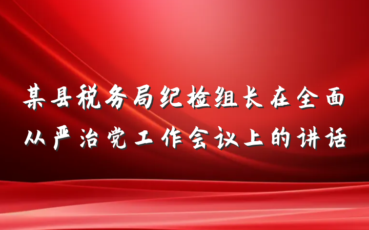 某县税务局纪检组长在全面从严治党工作会议上的讲话