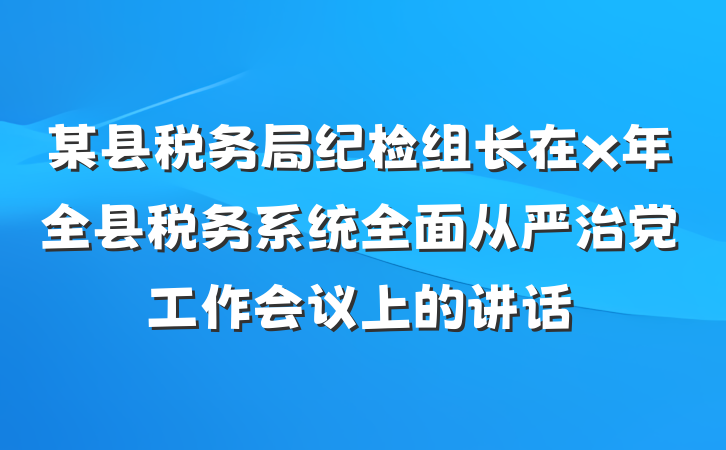 某县税务局纪检组长在x年全县税务系统全面从严治党工作会议上的讲话