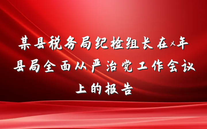 某县税务局纪检组长在x年县局全面从严治党工作会议上的报告