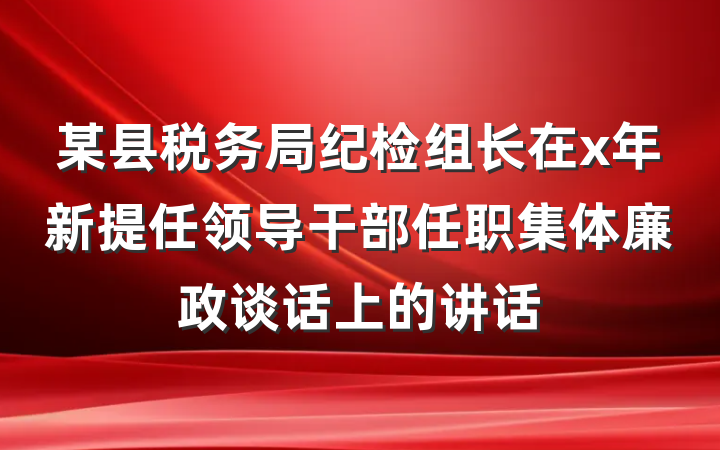 某县税务局纪检组长在x年新提任领导干部任职集体廉政谈话上的讲话