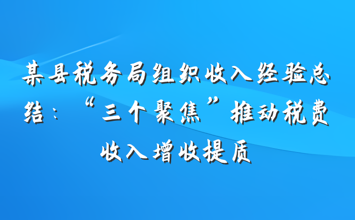 某县税务局组织收入经验总结：“三个聚焦”推动税费收入增收提质
