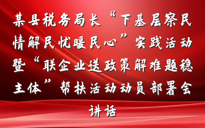 某县税务局长“下基层察民情解民忧暖民心”实践活动暨“联企业送政策解难题稳主体”帮扶活动动员部署会讲话