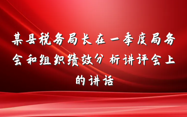 某县税务局长在一季度局务会和组织绩效分析讲评会上的讲话