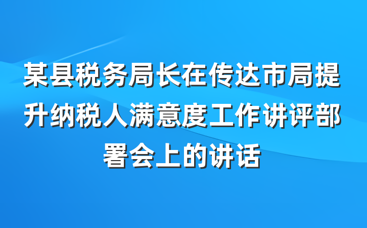 某县税务局长在传达市局提升纳税人满意度工作讲评部署会上的讲话