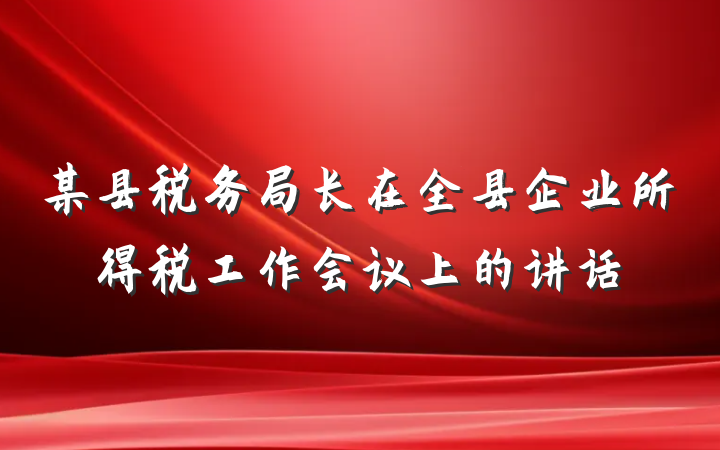 某县税务局长在全县企业所得税工作会议上的讲话