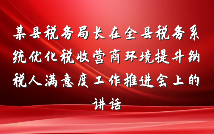 某县税务局长在全县税务系统优化税收营商环境提升纳税人满意度工作推进会上的讲话