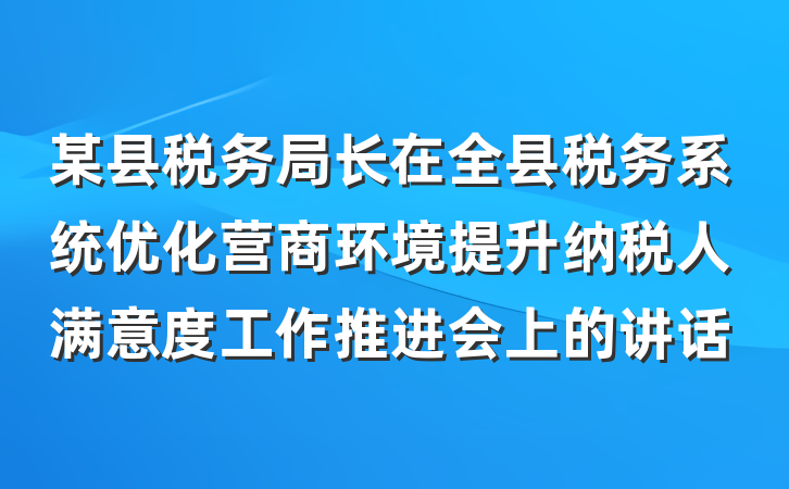 某县税务局长在全县税务系统优化营商环境提升纳税人满意度工作推进会上的讲话