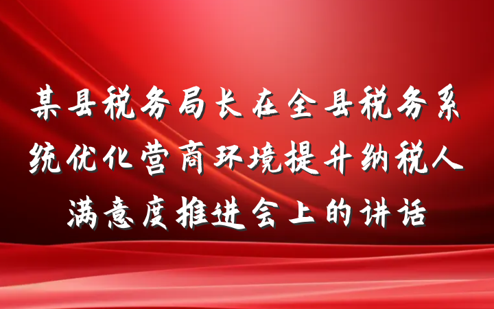 某县税务局长在全县税务系统优化营商环境提升纳税人满意度推进会上的讲话