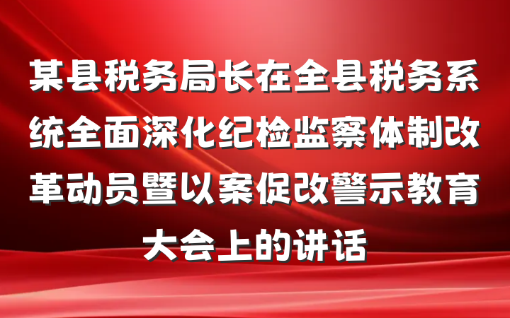 某县税务局长在全县税务系统全面深化纪检监察体制改革动员暨以案促改警示教育大会上的讲话