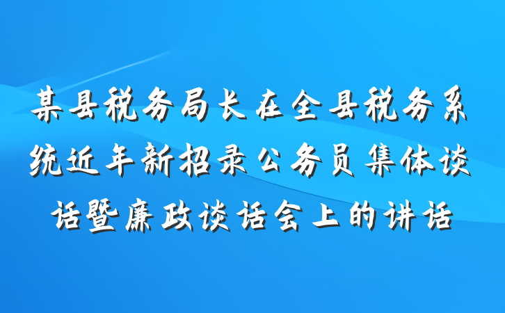 某县税务局长在全县税务系统近年新招录公务员集体谈话暨廉政谈话会上的讲话