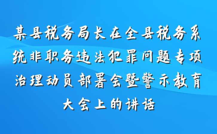 某县税务局长在全县税务系统非职务违法犯罪问题专项治理动员部署会暨警示教育大会上的讲话