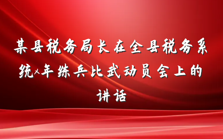 某县税务局长在全县税务系统x年练兵比武动员会上的讲话