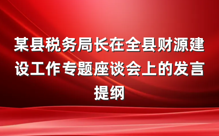 某县税务局长在全县财源建设工作专题座谈会上的发言提纲