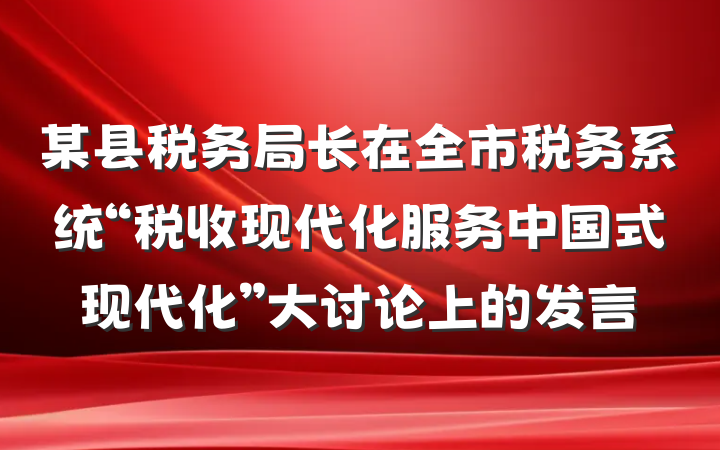 某县税务局长在全市税务系统“税收现代化服务中国式现代化”大讨论上的发言