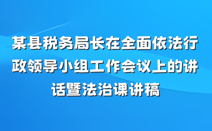 某县税务局长在全面依法行政领导小组工作会议上的讲话暨法治课讲稿