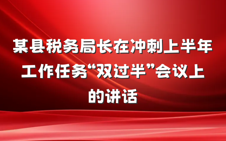 某县税务局长在冲刺上半年工作任务“双过半”会议上的讲话