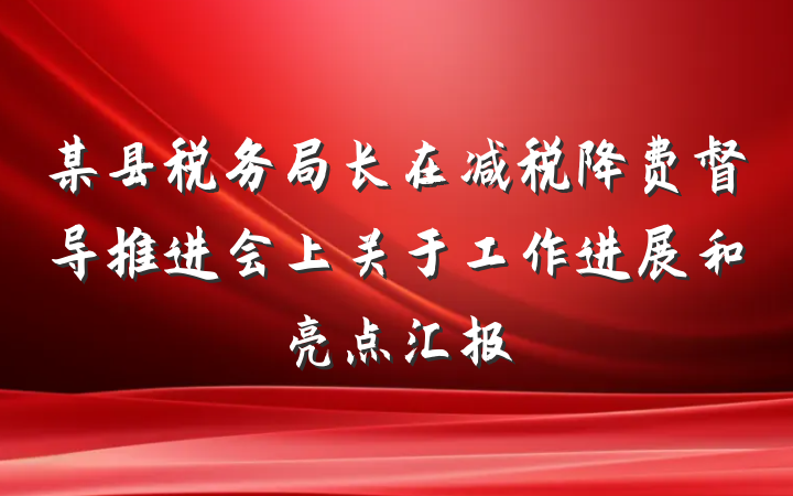某县税务局长在减税降费督导推进会上关于工作进展和亮点汇报