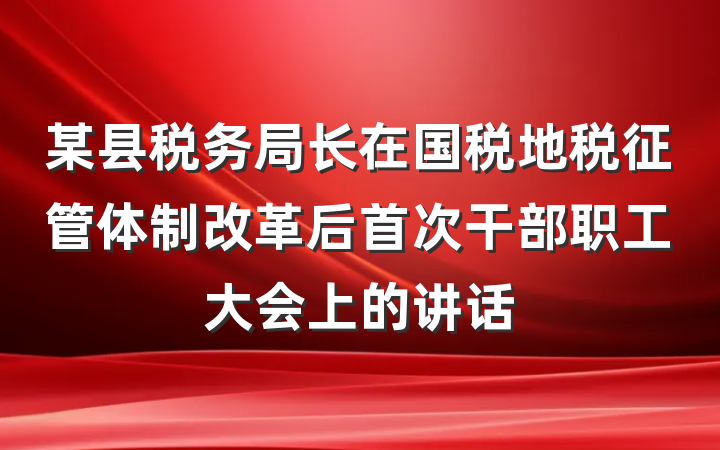 某县税务局长在国税地税征管体制改革后首次干部职工大会上的讲话