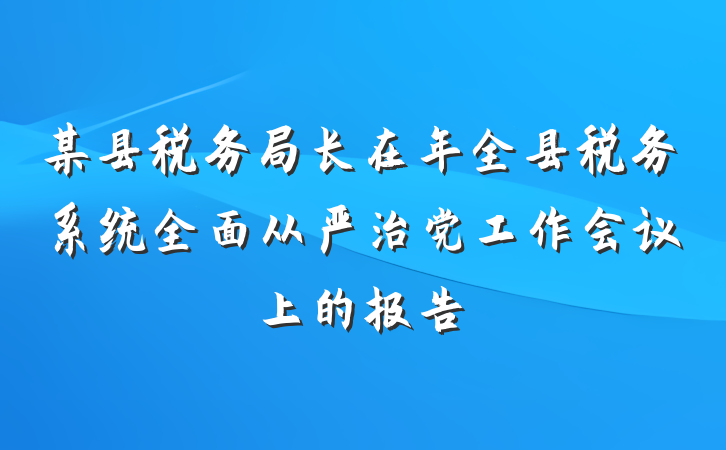 某县税务局长在年全县税务系统全面从严治党工作会议上的报告
