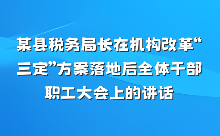 某县税务局长在机构改革“三定”方案落地后全体干部职工大会上的讲话