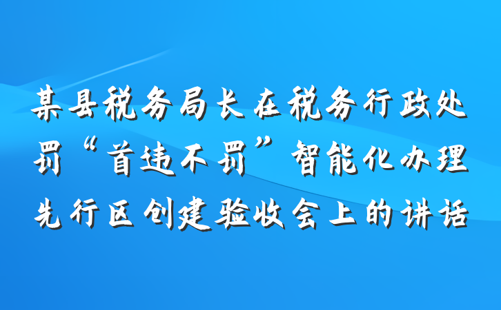 某县税务局长在税务行政处罚“首违不罚”智能化办理先行区创建验收会上的讲话